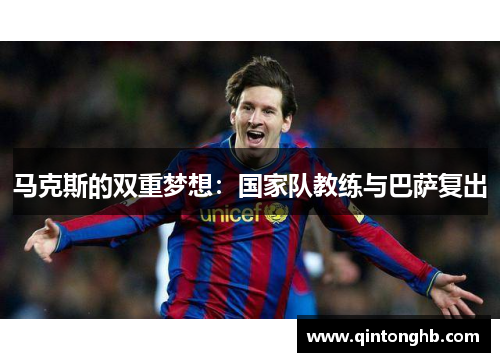 马克斯的双重梦想:国家队教练与巴萨复出 马克斯的双重梦想:国家队教练与巴萨复出