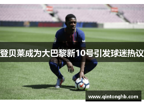 登贝莱成为大巴黎新10号引发球迷热议